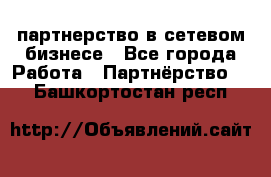 партнерство в сетевом бизнесе - Все города Работа » Партнёрство   . Башкортостан респ.